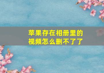 苹果存在相册里的视频怎么删不了了