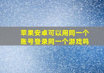 苹果安卓可以用同一个账号登录同一个游戏吗