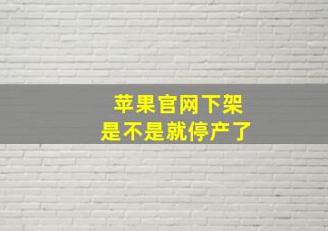 苹果官网下架是不是就停产了