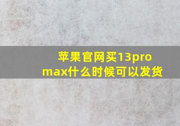 苹果官网买13promax什么时候可以发货