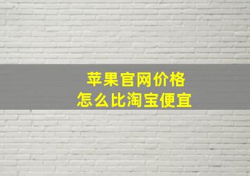 苹果官网价格怎么比淘宝便宜