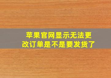 苹果官网显示无法更改订单是不是要发货了