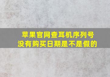 苹果官网查耳机序列号没有购买日期是不是假的