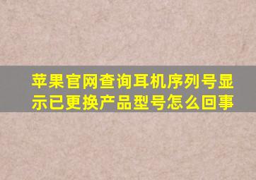 苹果官网查询耳机序列号显示已更换产品型号怎么回事