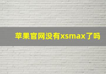 苹果官网没有xsmax了吗