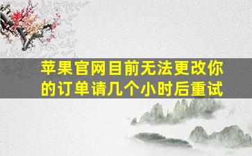 苹果官网目前无法更改你的订单请几个小时后重试