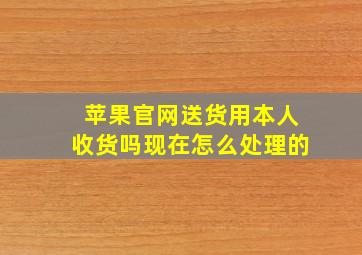 苹果官网送货用本人收货吗现在怎么处理的