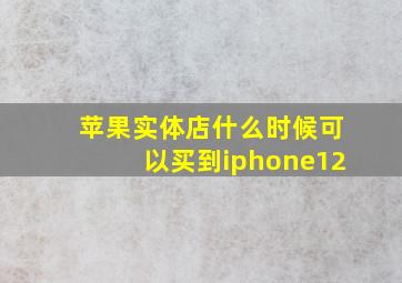 苹果实体店什么时候可以买到iphone12