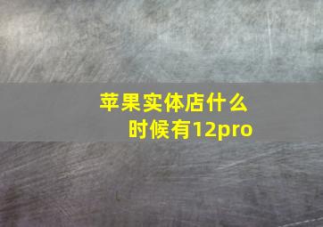 苹果实体店什么时候有12pro