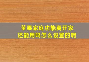 苹果家庭功能离开家还能用吗怎么设置的呢