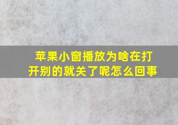 苹果小窗播放为啥在打开别的就关了呢怎么回事