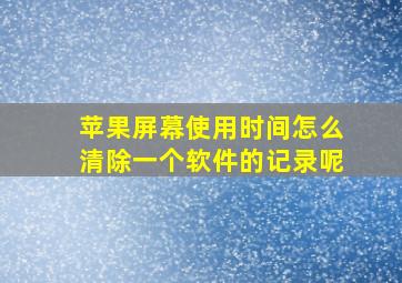 苹果屏幕使用时间怎么清除一个软件的记录呢