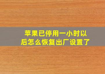 苹果已停用一小时以后怎么恢复出厂设置了