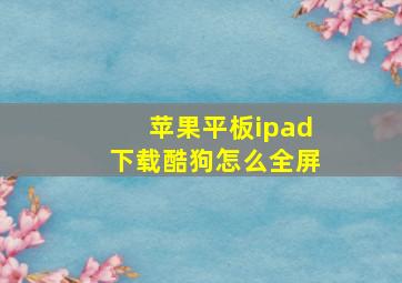 苹果平板ipad下载酷狗怎么全屏