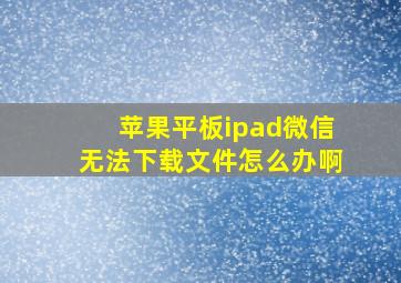 苹果平板ipad微信无法下载文件怎么办啊