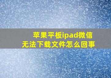 苹果平板ipad微信无法下载文件怎么回事