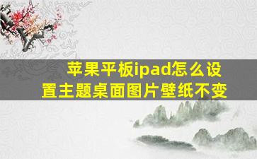 苹果平板ipad怎么设置主题桌面图片壁纸不变