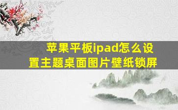 苹果平板ipad怎么设置主题桌面图片壁纸锁屏