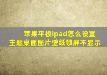 苹果平板ipad怎么设置主题桌面图片壁纸锁屏不显示