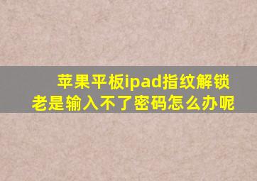 苹果平板ipad指纹解锁老是输入不了密码怎么办呢