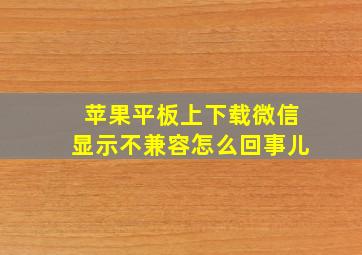 苹果平板上下载微信显示不兼容怎么回事儿