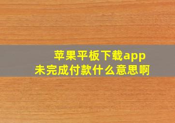 苹果平板下载app未完成付款什么意思啊