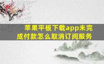 苹果平板下载app未完成付款怎么取消订阅服务