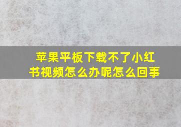 苹果平板下载不了小红书视频怎么办呢怎么回事