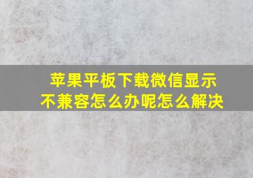 苹果平板下载微信显示不兼容怎么办呢怎么解决