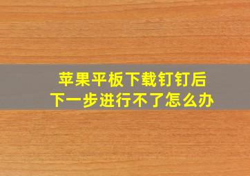 苹果平板下载钉钉后下一步进行不了怎么办