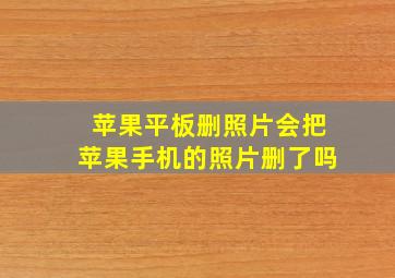 苹果平板删照片会把苹果手机的照片删了吗