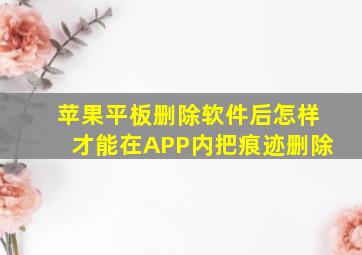 苹果平板删除软件后怎样才能在APP内把痕迹删除