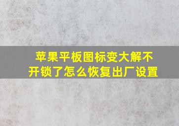 苹果平板图标变大解不开锁了怎么恢复出厂设置