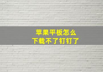 苹果平板怎么下载不了钉钉了