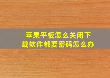 苹果平板怎么关闭下载软件都要密码怎么办