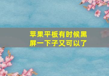 苹果平板有时候黑屏一下子又可以了