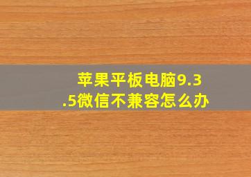 苹果平板电脑9.3.5微信不兼容怎么办