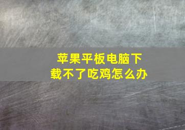 苹果平板电脑下载不了吃鸡怎么办