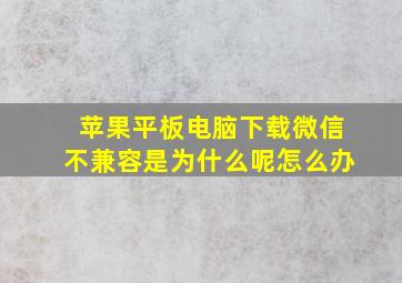 苹果平板电脑下载微信不兼容是为什么呢怎么办