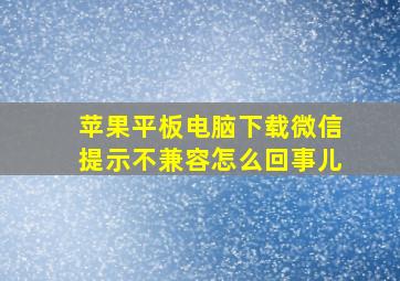 苹果平板电脑下载微信提示不兼容怎么回事儿