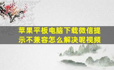 苹果平板电脑下载微信提示不兼容怎么解决呢视频