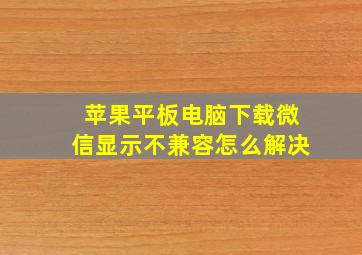 苹果平板电脑下载微信显示不兼容怎么解决