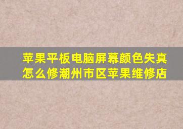 苹果平板电脑屏幕颜色失真怎么修潮州市区苹果维修店