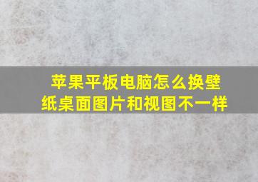 苹果平板电脑怎么换壁纸桌面图片和视图不一样