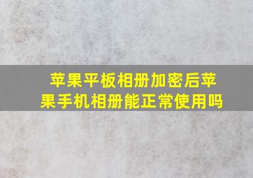 苹果平板相册加密后苹果手机相册能正常使用吗