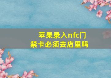 苹果录入nfc门禁卡必须去店里吗