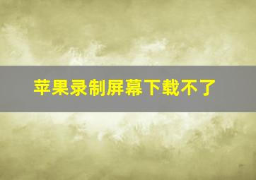 苹果录制屏幕下载不了