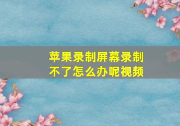 苹果录制屏幕录制不了怎么办呢视频