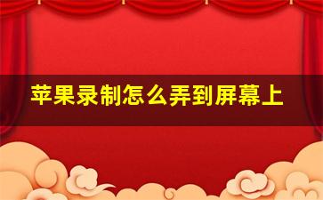 苹果录制怎么弄到屏幕上