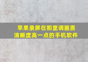 苹果录屏在那里调画质清晰度高一点的手机软件